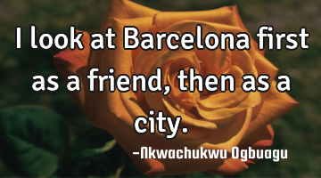 I look at Barcelona first as a friend, then as a city.