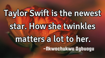 Taylor Swift is the newest star. How she twinkles matters a lot to her.