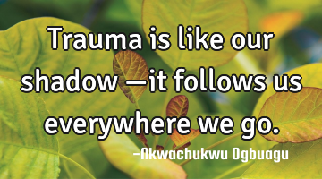Trauma is like our shadow —it follows us everywhere we go.