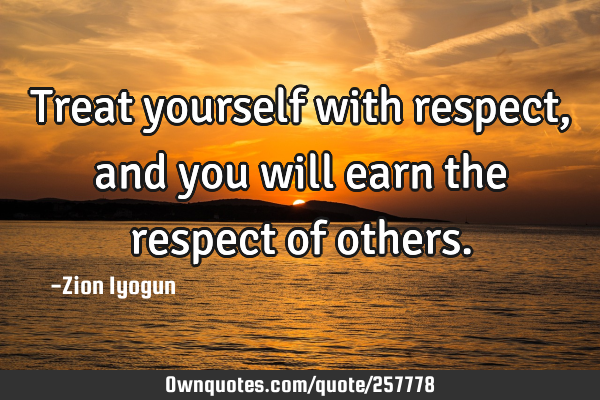 Treat yourself with respect, and you will earn the respect of