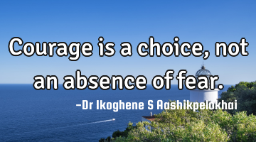 Courage is a choice, not an absence of fear.
