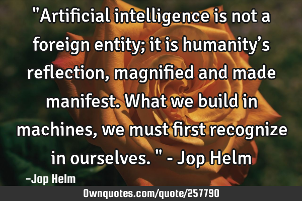 "Artificial intelligence is not a foreign entity; it is humanity’s reflection, magnified and made