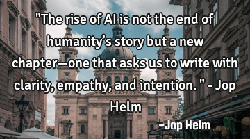 "The rise of AI is not the end of humanity’s story but a new chapter—one that asks us to write
