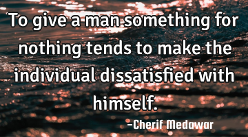 To give a man something for nothing tends to make the individual dissatisfied with himself.