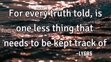 For every truth told, is one less thing that needs to be kept track of