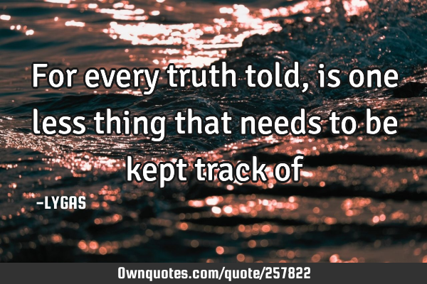 For every truth told, is one less thing that needs to be kept track