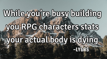 While you’re busy building you RPG characters stats your actual body is dying