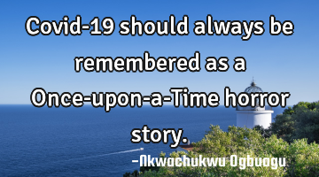 Covid-19 should always be remembered as a Once-upon-a-Time horror story.