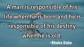 A man is responsible of his life when he is born and he is responsible of his destiny when he is