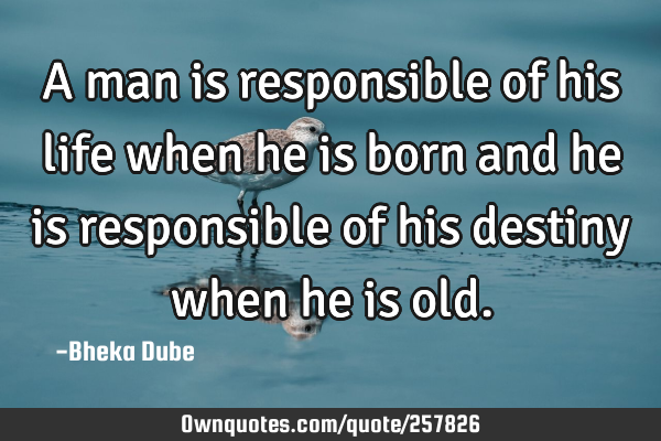 A man is responsible of his life when he is born and he is responsible of his destiny when he is