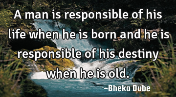 A man is responsible of his life when he is born and he is responsible of his destiny when he is