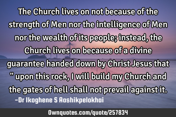 The Church lives on not because of the strength of Men nor the intelligence of Men nor the wealth