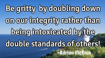 Be gritty﻿ by doubling down on our integrity rather than being intoxicated by the double