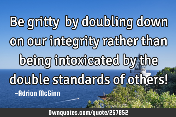 Be gritty by doubling down on our integrity rather than being intoxicated by the double
