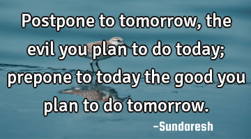 Postpone to tomorrow , the evil you plan to do today; prepone to today the good you plan to do