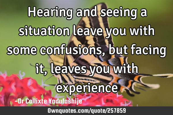 Hearing and seeing a situation leave you with some confusions, but facing it, leaves you with