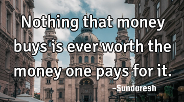 Nothing that money buys is ever worth the money one pays for it.
