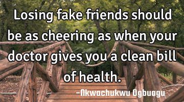 Losing fake friends should be as cheering as when your doctor gives you a clean bill of health.