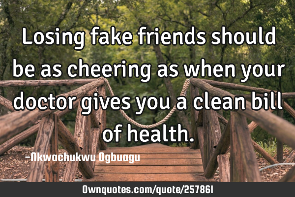 Losing fake friends should be as cheering as when your doctor gives you a clean bill of