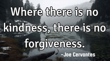 Where there is no kindness, there is no forgiveness.