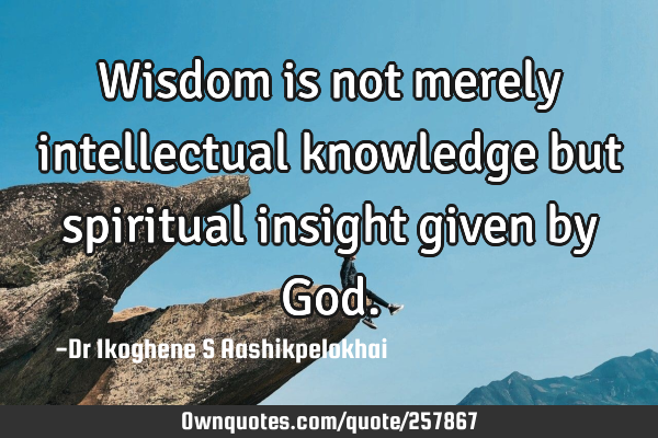 Wisdom is not merely intellectual knowledge but spiritual insight given by G