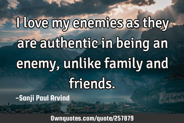I love my enemies as they are authentic in being an enemy, unlike family and