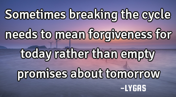 Sometimes breaking the cycle needs to mean forgiveness for today rather than empty promises about