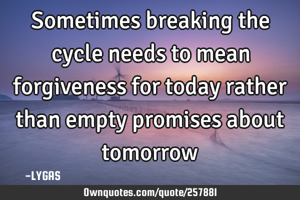 Sometimes breaking the cycle needs to mean forgiveness for today rather than empty promises about