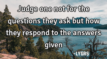Judge one not for the questions they ask but how they respond to the answers given…