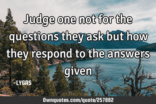 Judge one not for the questions they ask but how they respond to the answers given…