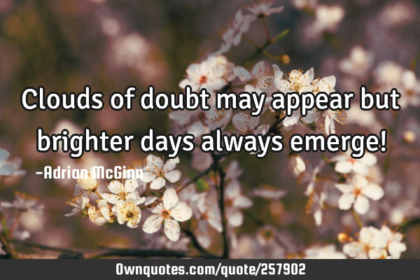 Clouds of doubt may appear but brighter days always emerge!