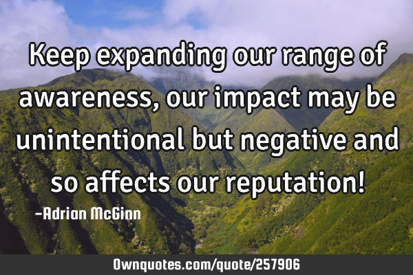 Keep expanding our range of awareness, our impact may be unintentional but negative and so affects