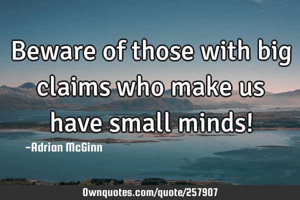 Beware of those with big claims who make us have small minds!