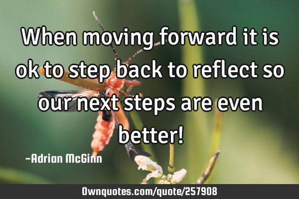 When moving forward it is ok to step back to reflect so our next steps are even better!