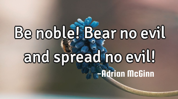 Be noble!  Bear no evil and spread no evil!