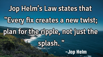 Jop Helm’s Law states that "Every fix creates a new twist; plan for the ripple, not just the