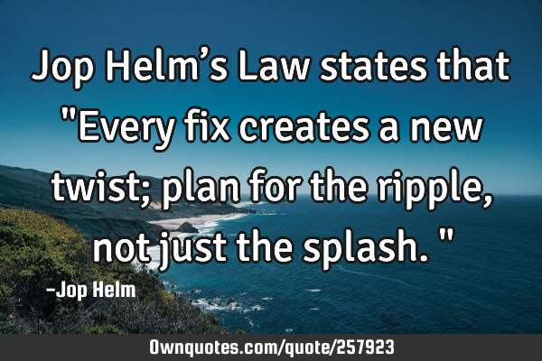 Jop Helm’s Law states that "Every fix creates a new twist; plan for the ripple, not just the