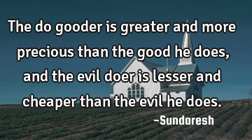 The do gooder is greater and more precious than the good he does, and the evil doer is lesser and