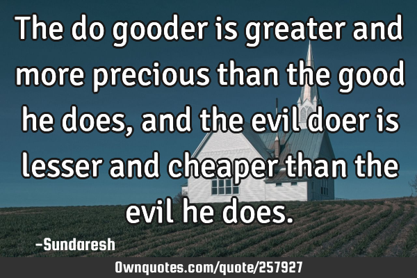 The do gooder is greater and more precious than the good he does, and the evil doer is lesser and