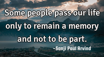 Some people pass our life only to remain a memory and not to be part.