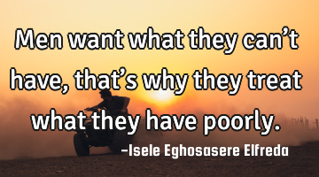 Men want what they can’t have, that’s why they treat what they have poorly.