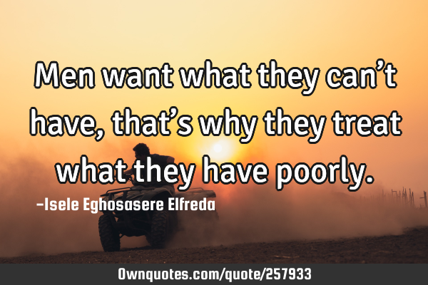 Men want what they can’t have, that’s why they treat what they have