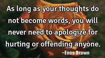 As long as your thoughts do not become words, you will never need to apologize for hurting or