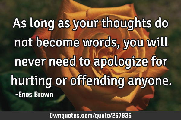 As long as your thoughts do not become words, you will never need to apologize for hurting or