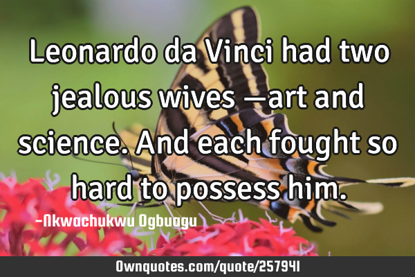 Leonardo da Vinci had two jealous wives —art and science. And each fought so hard to possess