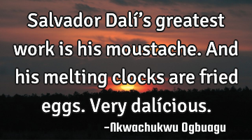 Salvador Dalí’s greatest work is his moustache. And his melting clocks are fried eggs. Very dalí