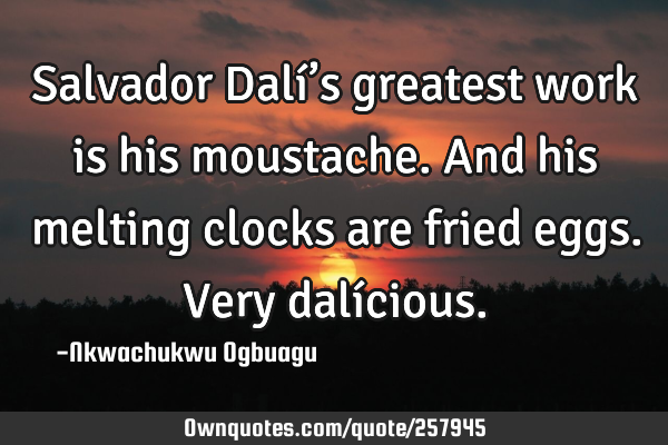 Salvador Dalí’s greatest work is his moustache. And his melting clocks are fried eggs. Very dalí