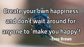 Create your own happiness and don