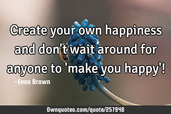 Create your own happiness and don