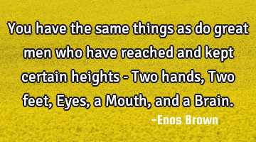 You have the same things as do great men who have reached and kept certain heights - Two hands, Two